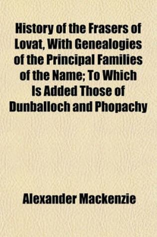 Cover of History of the Frasers of Lovat, with Genealogies of the Principal Families of the Name; To Which Is Added Those of Dunballoch and Phopachy