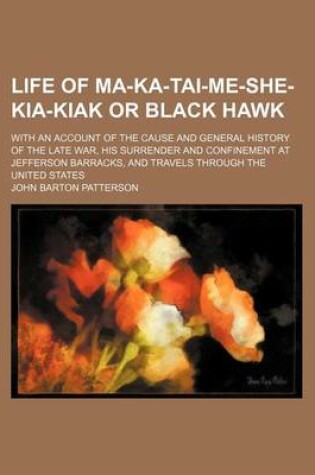 Cover of Life of Ma-Ka-Tai-Me-She-Kia-Kiak or Black Hawk; With an Account of the Cause and General History of the Late War, His Surrender and Confinement at Je