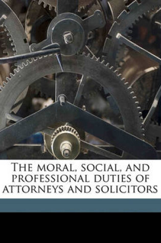 Cover of The Moral, Social, and Professional Duties of Attorneys and Solicitors