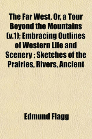 Cover of The Far West, Or, a Tour Beyond the Mountains (V.1); Embracing Outlines of Western Life and Scenery; Sketches of the Prairies, Rivers, Ancient