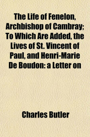 Cover of The Life of Fenelon, Archbishop of Cambray; To Which Are Added, the Lives of St. Vincent of Paul, and Henri-Marie de Boudon a Letter on Antient and Modern Music and Historical Minutes of the Society of Jesus
