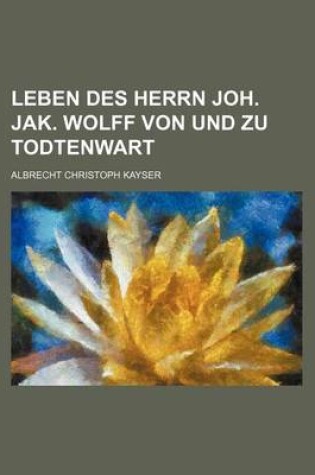 Cover of Leben Des Herrn Joh. Jak. Wolff Von Und Zu Todtenwart