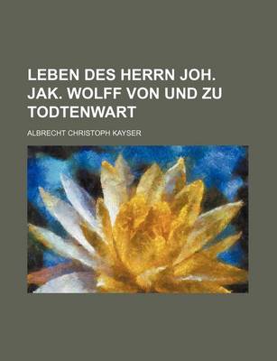 Book cover for Leben Des Herrn Joh. Jak. Wolff Von Und Zu Todtenwart