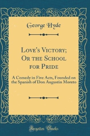 Cover of Love's Victory; Or the School for Pride: A Comedy in Five Acts, Founded on the Spanish of Don Augustin Moreto (Classic Reprint)