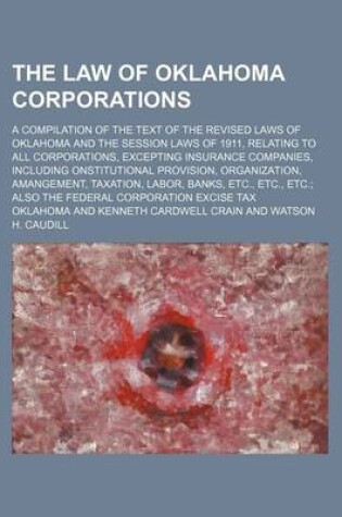 Cover of The Law of Oklahoma Corporations; A Compilation of the Text of the Revised Laws of Oklahoma and the Session Laws of 1911, Relating to All Corporations, Excepting Insurance Companies, Including Onstitutional Provision, Organization, Amangement, Taxation, Labor,