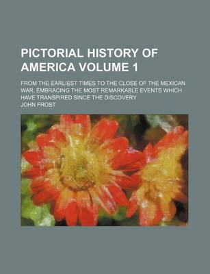 Book cover for Pictorial History of America Volume 1; From the Earliest Times to the Close of the Mexican War, Embracing the Most Remarkable Events Which Have Transpired Since the Discovery