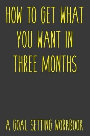 Cover of How To Get What You Want In Three Months A Goal Setting Workbook