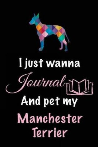 Cover of I Just Wanna Journal And Pet My Manchester Terrier