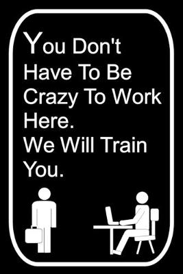 Book cover for You Don't Have To Be Crazy To Work Here We Will Train You