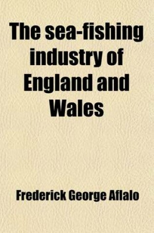 Cover of The Sea-Fishing Industry of England and Wales; A Popular Account of the Sea Fisheries and Fishing Ports of Those Countries