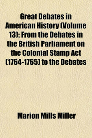 Cover of Great Debates in American History (Volume 13); From the Debates in the British Parliament on the Colonial Stamp ACT (1764-1765) to the Debates