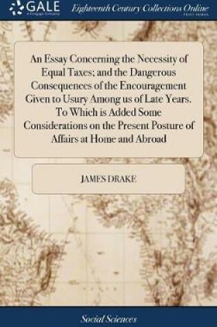 Cover of An Essay Concerning the Necessity of Equal Taxes; And the Dangerous Consequences of the Encouragement Given to Usury Among Us of Late Years. to Which Is Added Some Considerations on the Present Posture of Affairs at Home and Abroad