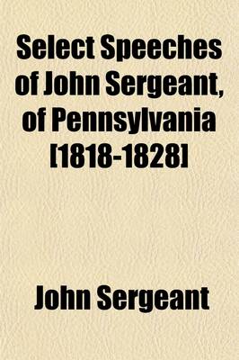 Book cover for Select Speeches of John Sergeant, of Pennsylvania [1818-1828]