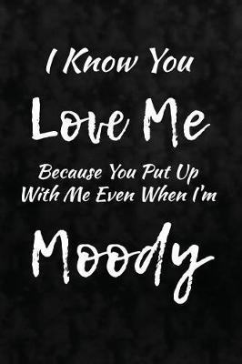 Book cover for I Know You Love Me Because You Put Up With Me Even When I'm Moody