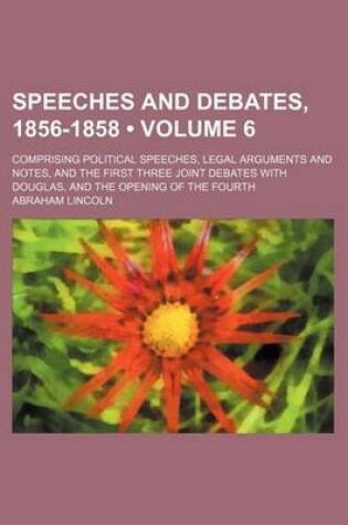 Cover of Speeches and Debates, 1856-1858 (Volume 6); Comprising Political Speeches, Legal Arguments and Notes, and the First Three Joint Debates with Douglas, and the Opening of the Fourth