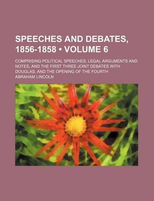 Book cover for Speeches and Debates, 1856-1858 (Volume 6); Comprising Political Speeches, Legal Arguments and Notes, and the First Three Joint Debates with Douglas, and the Opening of the Fourth