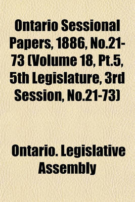 Book cover for Ontario Sessional Papers, 1886, No.21-73 (Volume 18, PT.5, 5th Legislature, 3rd Session, No.21-73)