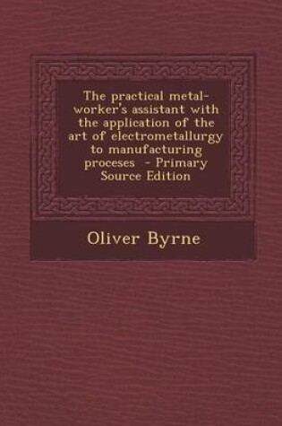 Cover of The Practical Metal-Worker's Assistant with the Application of the Art of Electrometallurgy to Manufacturing Proceses