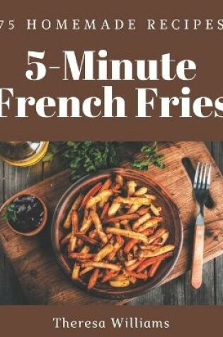 Cover of 75 Homemade 5-Minute French Fries Recipes