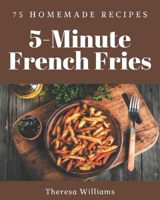 Book cover for 75 Homemade 5-Minute French Fries Recipes