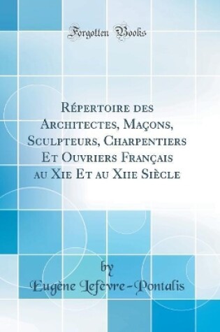 Cover of Repertoire Des Architectes, Macons, Sculpteurs, Charpentiers Et Ouvriers Francais Au XIE Et Au Xiie Siecle (Classic Reprint)