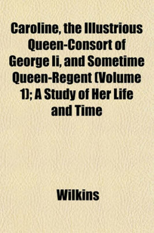 Cover of Caroline, the Illustrious Queen-Consort of George II, and Sometime Queen-Regent (Volume 1); A Study of Her Life and Time