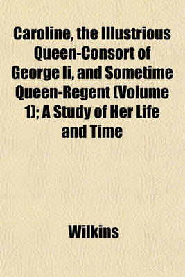 Book cover for Caroline, the Illustrious Queen-Consort of George II, and Sometime Queen-Regent (Volume 1); A Study of Her Life and Time