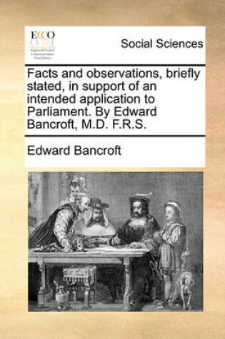 Cover of Facts and observations, briefly stated, in support of an intended application to Parliament. By Edward Bancroft, M.D. F.R.S.