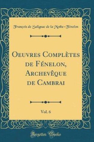 Cover of Oeuvres Complètes de Fénelon, Archevèque de Cambrai, Vol. 6 (Classic Reprint)