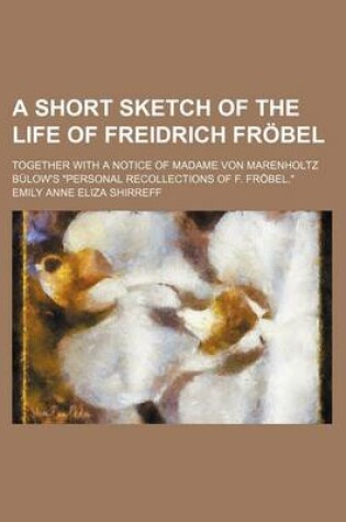 Cover of A Short Sketch of the Life of Freidrich Frabel; Together with a Notice of Madame Von Marenholtz Ba1/4low's "Personal Recollections of F. Frabel."