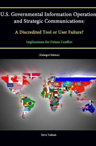 Cover of U.S. Governmental Information Operations and Strategic Communications: A Discredited Tool or User Failure? Implications for Future Conflict (Enlarged Edition)