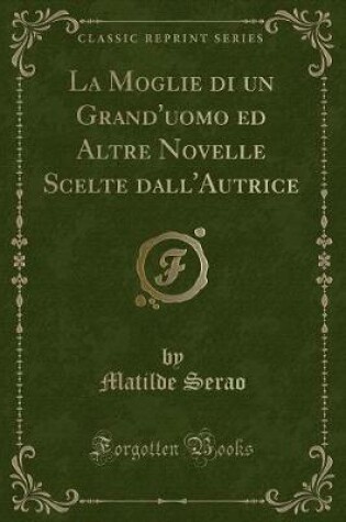 Cover of La Moglie Di Un Grand'uomo Ed Altre Novelle Scelte Dall'autrice (Classic Reprint)