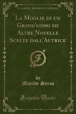 Book cover for La Moglie Di Un Grand'uomo Ed Altre Novelle Scelte Dall'autrice (Classic Reprint)