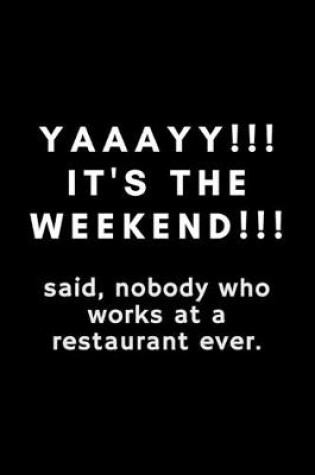 Cover of Yaaayy!! It's The Weekend!!! Said, Nobody Who Works At A Restaurant Ever