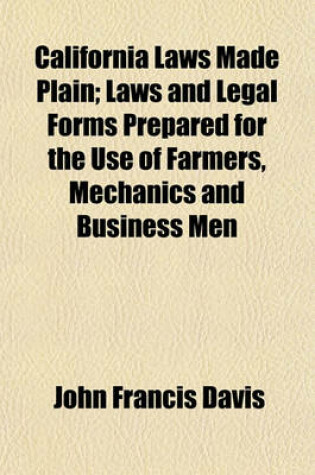 Cover of California Laws Made Plain; Laws and Legal Forms Prepared for the Use of Farmers, Mechanics and Business Men