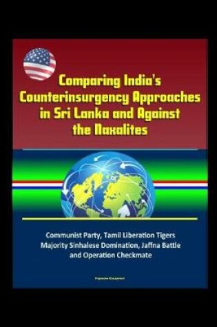 Cover of Comparing India's Counterinsurgency Approaches in Sri Lanka and Against the Naxalites - Communist Party, Tamil Liberation Tigers, Majority Sinhalese Domination, Jaffna Battle and Operation Checkmate