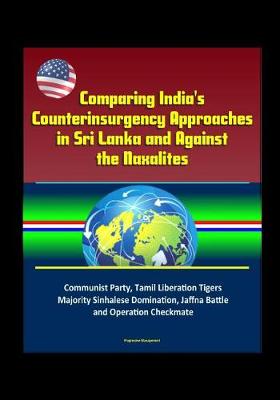 Book cover for Comparing India's Counterinsurgency Approaches in Sri Lanka and Against the Naxalites - Communist Party, Tamil Liberation Tigers, Majority Sinhalese Domination, Jaffna Battle and Operation Checkmate