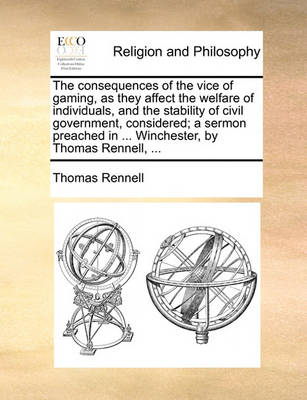 Book cover for The consequences of the vice of gaming, as they affect the welfare of individuals, and the stability of civil government, considered; a sermon preached in ... Winchester, by Thomas Rennell, ...