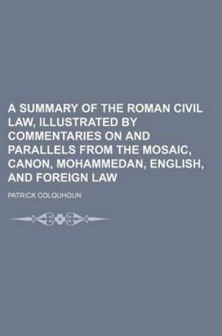 Cover of A Summary of the Roman Civil Law, Illustrated by Commentaries on and Parallels from the Mosaic, Canon, Mohammedan, English, and Foreign Law