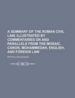 Book cover for A Summary of the Roman Civil Law, Illustrated by Commentaries on and Parallels from the Mosaic, Canon, Mohammedan, English, and Foreign Law