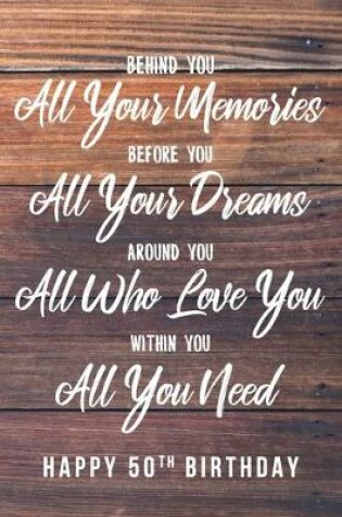 Cover of Behind You All Your Memories. Before You All Your Dreams. Around You All Who Love You. Within You All You Need. Happy 50th Birthday