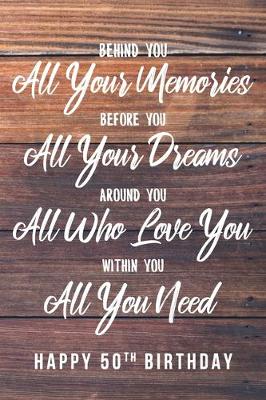 Book cover for Behind You All Your Memories. Before You All Your Dreams. Around You All Who Love You. Within You All You Need. Happy 50th Birthday