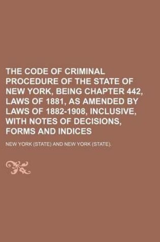 Cover of The Code of Criminal Procedure of the State of New York, Being Chapter 442, Laws of 1881, as Amended by Laws of 1882-1908, Inclusive, with Notes of de