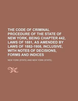 Book cover for The Code of Criminal Procedure of the State of New York, Being Chapter 442, Laws of 1881, as Amended by Laws of 1882-1908, Inclusive, with Notes of de