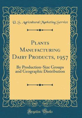 Book cover for Plants Manufacturing Dairy Products, 1957: By Production-Size Groups and Geographic Distribution (Classic Reprint)