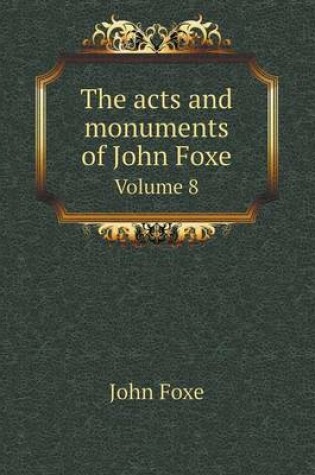 Cover of The acts and monuments of John Foxe Volume 8
