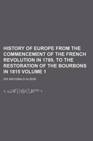 Cover of History of Europe from the Commencement of the French Revolution in 1789, to the Restoration of the Bourbons in 1815 Volume 1