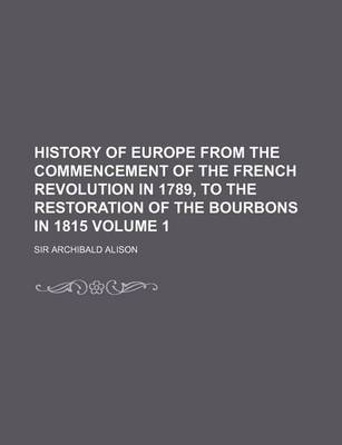 Book cover for History of Europe from the Commencement of the French Revolution in 1789, to the Restoration of the Bourbons in 1815 Volume 1