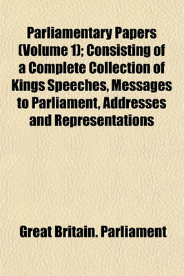 Book cover for Parliamentary Papers (Volume 1); Consisting of a Complete Collection of Kings Speeches, Messages to Parliament, Addresses and Representations