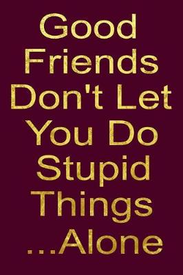 Book cover for Good Friends Don't Let you Do Stupid Things ... Alone